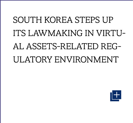 SOUTH KOREA STEPS UP ITS LAWMAKING IN VIRTUAL ASSETS-RELATED REGULATORY ENVIRONMENT
